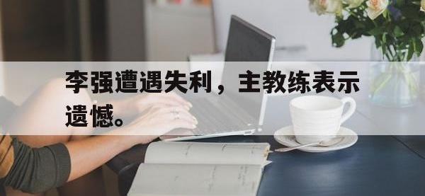 电子竞技下载网址-李强遭遇失利，主教练表示遗憾。