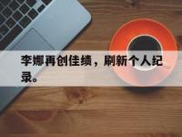 电子竞技下载网址-李娜再创佳绩，刷新个人纪录。