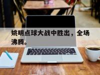 电子竞技排名-姚明点球大战中胜出，全场沸腾。