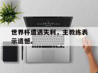 IM电竞游戏综合-世界杯遭遇失利，主教练表示遗憾。