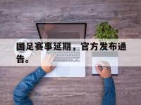 电子竞技下载网址-国足赛事延期，官方发布通告。