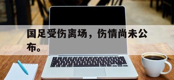 电子竞技排名-国足受伤离场，伤情尚未公布。