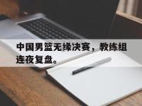 IM电竞游戏综合-中国男篮无缘决赛，教练组连夜复盘。