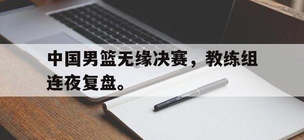 IM电竞游戏综合-中国男篮无缘决赛，教练组连夜复盘。