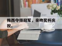 电子竞技下载网址-梅西夺得冠军，亲吻奖杯庆祝。