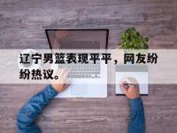 IM电竞游戏综合-辽宁男篮表现平平，网友纷纷热议。