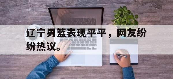 IM电竞游戏综合-辽宁男篮表现平平，网友纷纷热议。