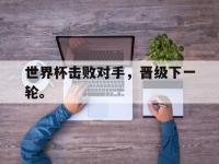 电子竞技下载网址-世界杯击败对手，晋级下一轮。