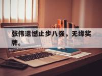 电子竞技排名-张伟遗憾止步八强，无缘奖牌。