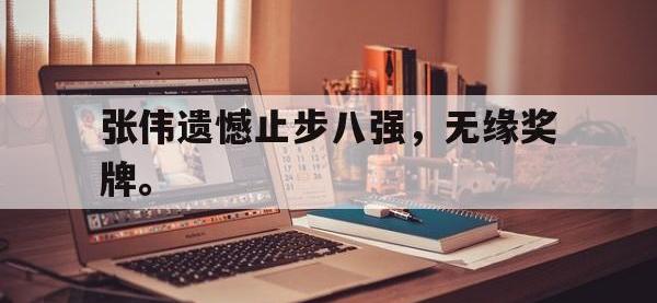 电子竞技排名-张伟遗憾止步八强，无缘奖牌。