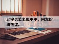 IM电竞游戏综合-辽宁男篮表现平平，网友纷纷热议。