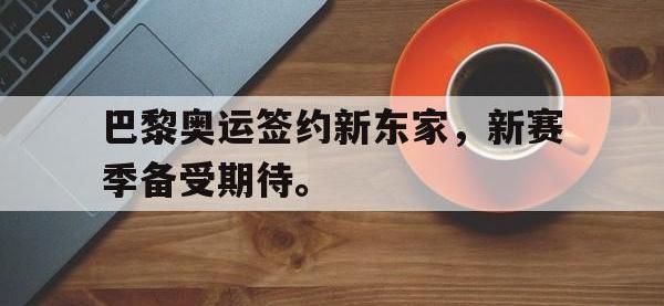 IM电竞游戏综合-巴黎奥运签约新东家，新赛季备受期待。