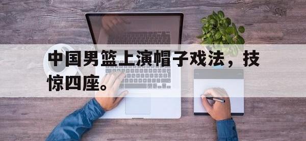 IM电竞游戏综合-中国男篮上演帽子戏法，技惊四座。