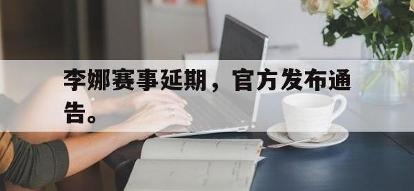 电子竞技下载网址-李娜赛事延期，官方发布通告。