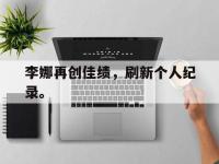 电子竞技排名-李娜再创佳绩，刷新个人纪录。