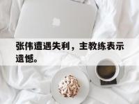 电子竞技下载网址-张伟遭遇失利，主教练表示遗憾。