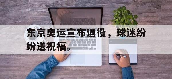 IM电竞游戏综合-东京奥运宣布退役，球迷纷纷送祝福。