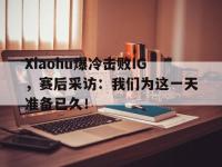 IM电竞游戏综合-Xiaohu爆冷击败IG，赛后采访：我们为这一天准备已久！