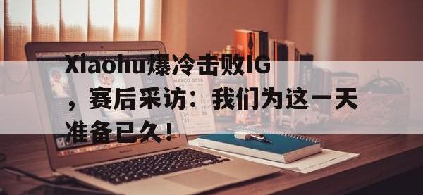 IM电竞游戏综合-Xiaohu爆冷击败IG，赛后采访：我们为这一天准备已久！