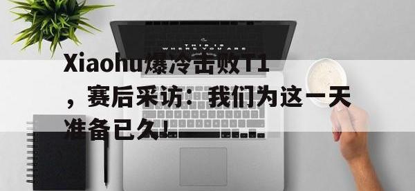电子竞技排名-Xiaohu爆冷击败T1，赛后采访：我们为这一天准备已久！