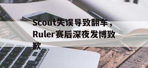 电子竞技排名-Scout失误导致翻车，Ruler赛后深夜发博致歉