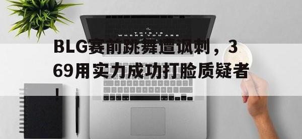 电子竞技排名-BLG赛前跳舞遭讽刺，369用实力成功打脸质疑者！
