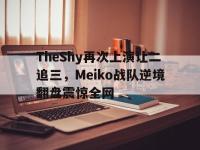 IM电竞游戏综合-TheShy再次上演让二追三，Meiko战队逆境翻盘震惊全网