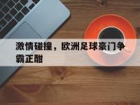 IM电竞游戏综合-激情碰撞，欧洲足球豪门争霸正酣