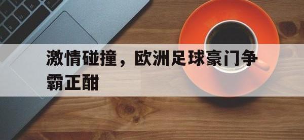 IM电竞游戏综合-激情碰撞，欧洲足球豪门争霸正酣