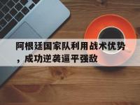 电子竞技下载网址-阿根廷国家队利用战术优势，成功逆袭逼平强敌