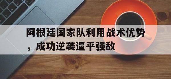 电子竞技下载网址-阿根廷国家队利用战术优势，成功逆袭逼平强敌