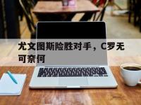 电子竞技排名-尤文图斯险胜对手，C罗无可奈何