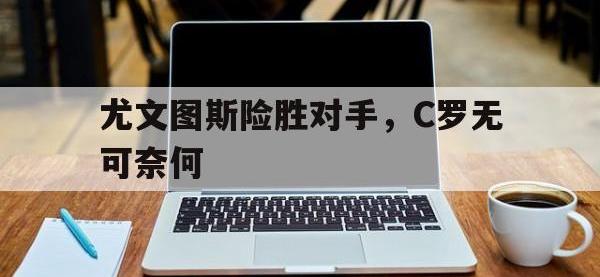 电子竞技排名-尤文图斯险胜对手，C罗无可奈何