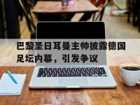 电子竞技排名-巴黎圣日耳曼主帅披露德国足坛内幕，引发争议