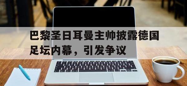 电子竞技排名-巴黎圣日耳曼主帅披露德国足坛内幕，引发争议