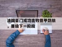 IM电竞游戏综合-法国豪门成功击败德甲劲旅，晋级下一阶段