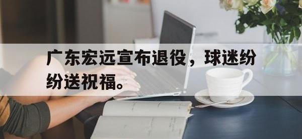 电子竞技排名-广东宏远宣布退役，球迷纷纷送祝福。
