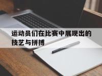 电子竞技下载网址-运动员们在比赛中展现出的技艺与拼搏