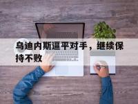 IM电竞游戏综合-乌迪内斯逼平对手，继续保持不败