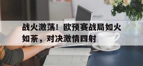 电子竞技下载网址-战火激荡！欧预赛战局如火如荼，对决激情四射