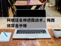 电子竞技下载网址-阿根廷名帅透露战术，梅西将突击中锋