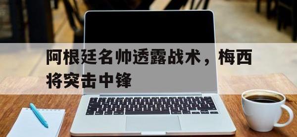 电子竞技下载网址-阿根廷名帅透露战术，梅西将突击中锋