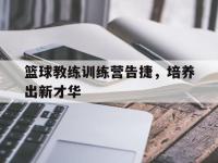 电子竞技下载网址-篮球教练训练营告捷，培养出新才华