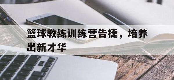电子竞技下载网址-篮球教练训练营告捷，培养出新才华