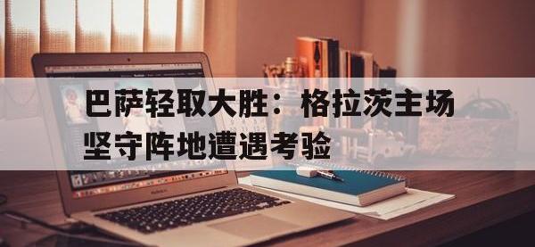 电子竞技下载网址-巴萨轻取大胜：格拉茨主场坚守阵地遭遇考验
