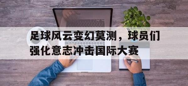 电子竞技下载网址-足球风云变幻莫测，球员们强化意志冲击国际大赛