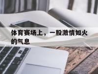 电子竞技排名-体育赛场上，一股激情如火的气息