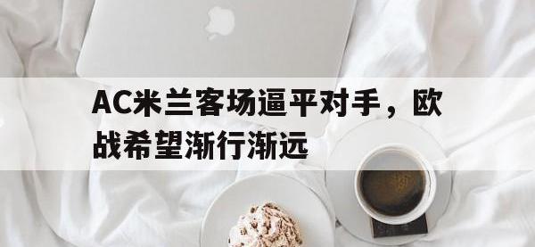 电子竞技下载网址-AC米兰客场逼平对手，欧战希望渐行渐远