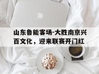 电子竞技下载网址-山东鲁能客场-大胜南京兴百文化，迎来联赛开门红