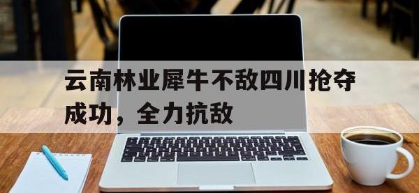 电子竞技下载网址-云南林业犀牛不敌四川抢夺成功，全力抗敌